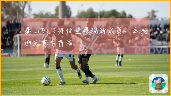 泰山队门将位置再现新成员，本轮迎来赛季首演